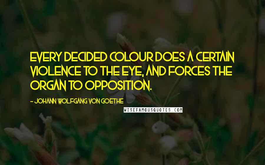 Johann Wolfgang Von Goethe Quotes: Every decided colour does a certain violence to the eye, and forces the organ to opposition.