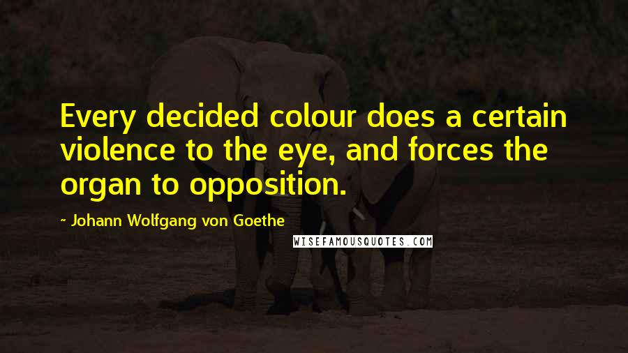 Johann Wolfgang Von Goethe Quotes: Every decided colour does a certain violence to the eye, and forces the organ to opposition.