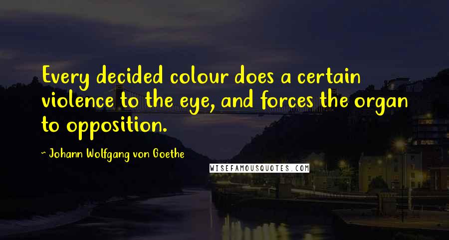 Johann Wolfgang Von Goethe Quotes: Every decided colour does a certain violence to the eye, and forces the organ to opposition.