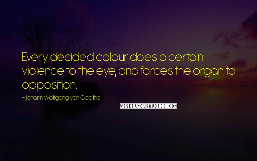 Johann Wolfgang Von Goethe Quotes: Every decided colour does a certain violence to the eye, and forces the organ to opposition.