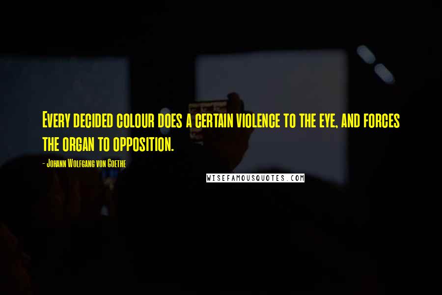 Johann Wolfgang Von Goethe Quotes: Every decided colour does a certain violence to the eye, and forces the organ to opposition.