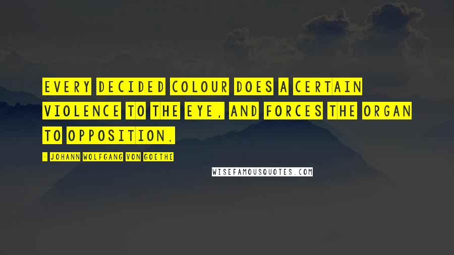 Johann Wolfgang Von Goethe Quotes: Every decided colour does a certain violence to the eye, and forces the organ to opposition.