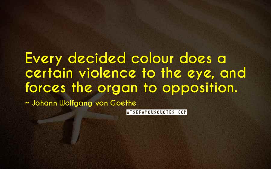 Johann Wolfgang Von Goethe Quotes: Every decided colour does a certain violence to the eye, and forces the organ to opposition.