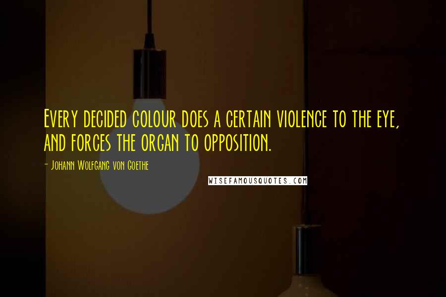 Johann Wolfgang Von Goethe Quotes: Every decided colour does a certain violence to the eye, and forces the organ to opposition.