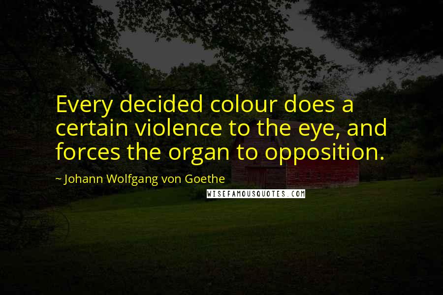 Johann Wolfgang Von Goethe Quotes: Every decided colour does a certain violence to the eye, and forces the organ to opposition.