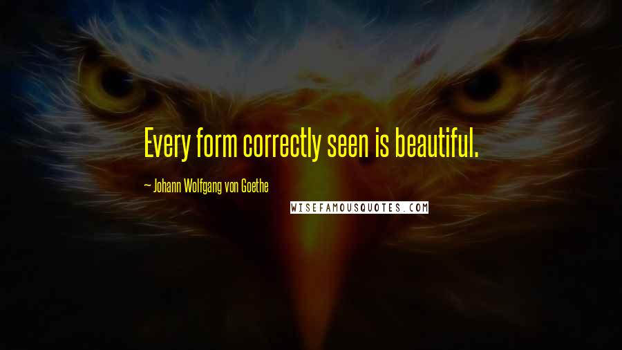 Johann Wolfgang Von Goethe Quotes: Every form correctly seen is beautiful.