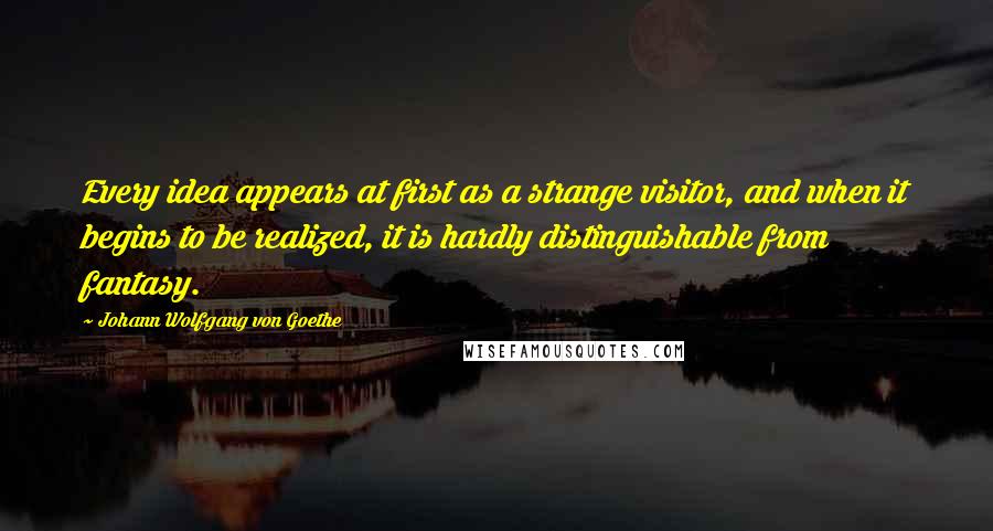 Johann Wolfgang Von Goethe Quotes: Every idea appears at first as a strange visitor, and when it begins to be realized, it is hardly distinguishable from fantasy.