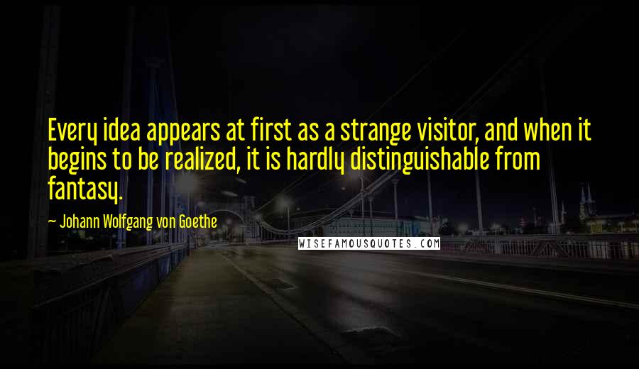 Johann Wolfgang Von Goethe Quotes: Every idea appears at first as a strange visitor, and when it begins to be realized, it is hardly distinguishable from fantasy.