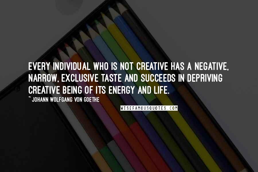 Johann Wolfgang Von Goethe Quotes: Every individual who is not creative has a negative, narrow, exclusive taste and succeeds in depriving creative being of its energy and life.