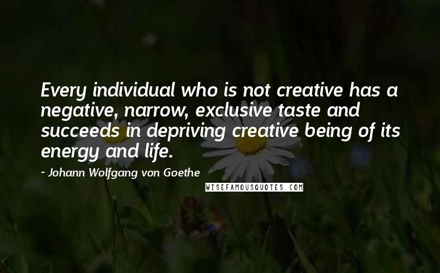 Johann Wolfgang Von Goethe Quotes: Every individual who is not creative has a negative, narrow, exclusive taste and succeeds in depriving creative being of its energy and life.