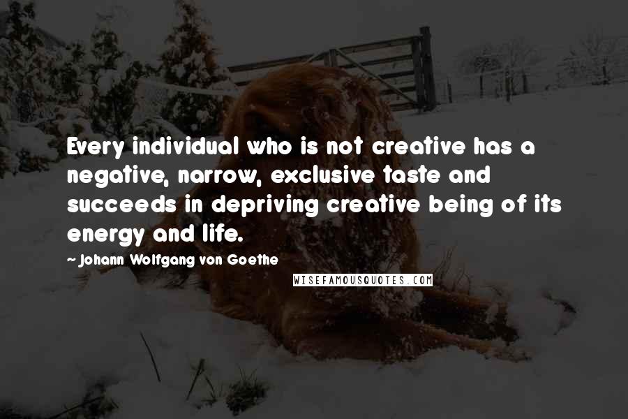 Johann Wolfgang Von Goethe Quotes: Every individual who is not creative has a negative, narrow, exclusive taste and succeeds in depriving creative being of its energy and life.