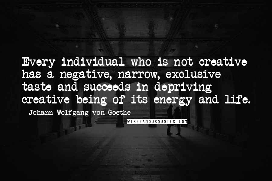 Johann Wolfgang Von Goethe Quotes: Every individual who is not creative has a negative, narrow, exclusive taste and succeeds in depriving creative being of its energy and life.