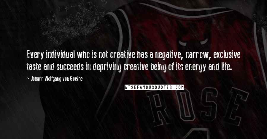 Johann Wolfgang Von Goethe Quotes: Every individual who is not creative has a negative, narrow, exclusive taste and succeeds in depriving creative being of its energy and life.