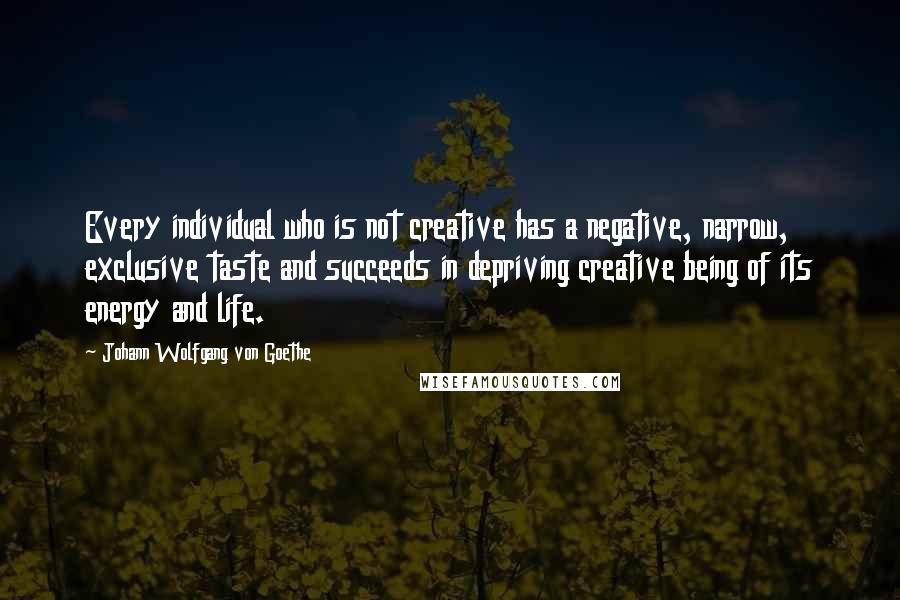 Johann Wolfgang Von Goethe Quotes: Every individual who is not creative has a negative, narrow, exclusive taste and succeeds in depriving creative being of its energy and life.