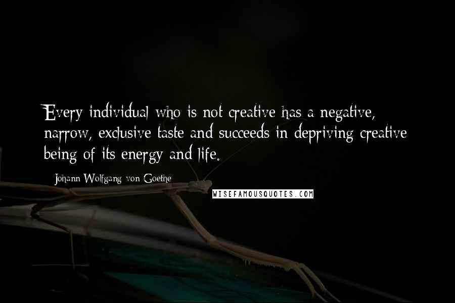 Johann Wolfgang Von Goethe Quotes: Every individual who is not creative has a negative, narrow, exclusive taste and succeeds in depriving creative being of its energy and life.