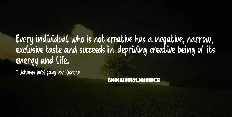 Johann Wolfgang Von Goethe Quotes: Every individual who is not creative has a negative, narrow, exclusive taste and succeeds in depriving creative being of its energy and life.