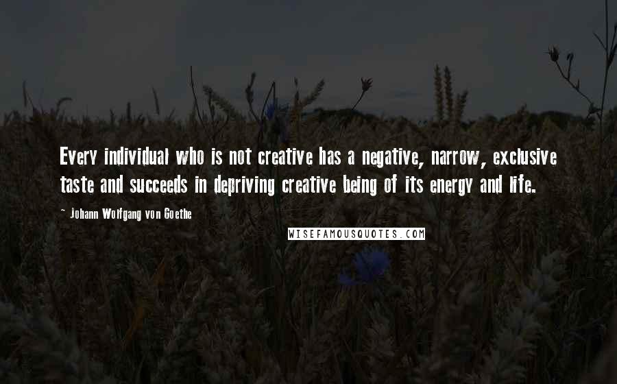 Johann Wolfgang Von Goethe Quotes: Every individual who is not creative has a negative, narrow, exclusive taste and succeeds in depriving creative being of its energy and life.