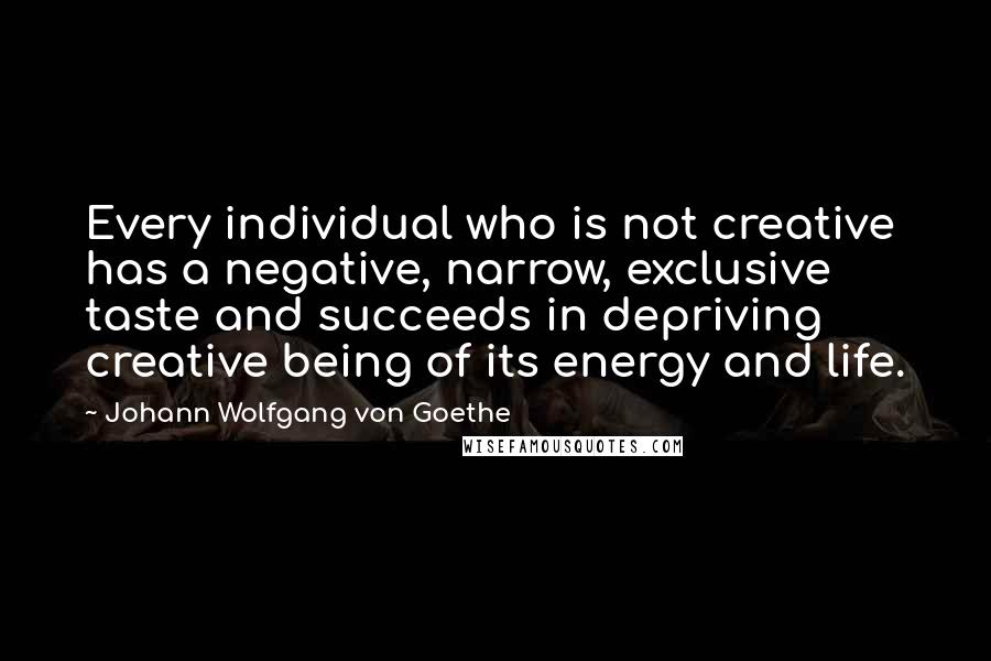 Johann Wolfgang Von Goethe Quotes: Every individual who is not creative has a negative, narrow, exclusive taste and succeeds in depriving creative being of its energy and life.