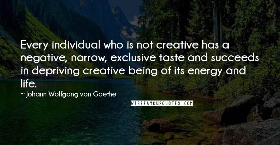 Johann Wolfgang Von Goethe Quotes: Every individual who is not creative has a negative, narrow, exclusive taste and succeeds in depriving creative being of its energy and life.