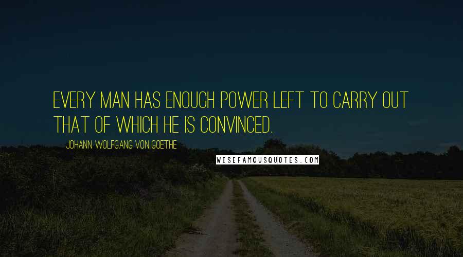 Johann Wolfgang Von Goethe Quotes: Every man has enough power left to carry out that of which he is convinced.