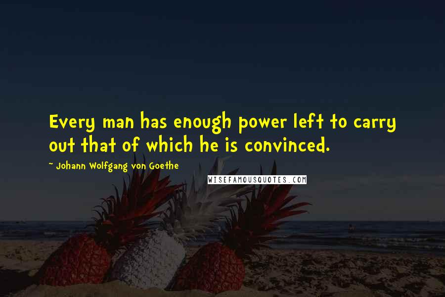 Johann Wolfgang Von Goethe Quotes: Every man has enough power left to carry out that of which he is convinced.