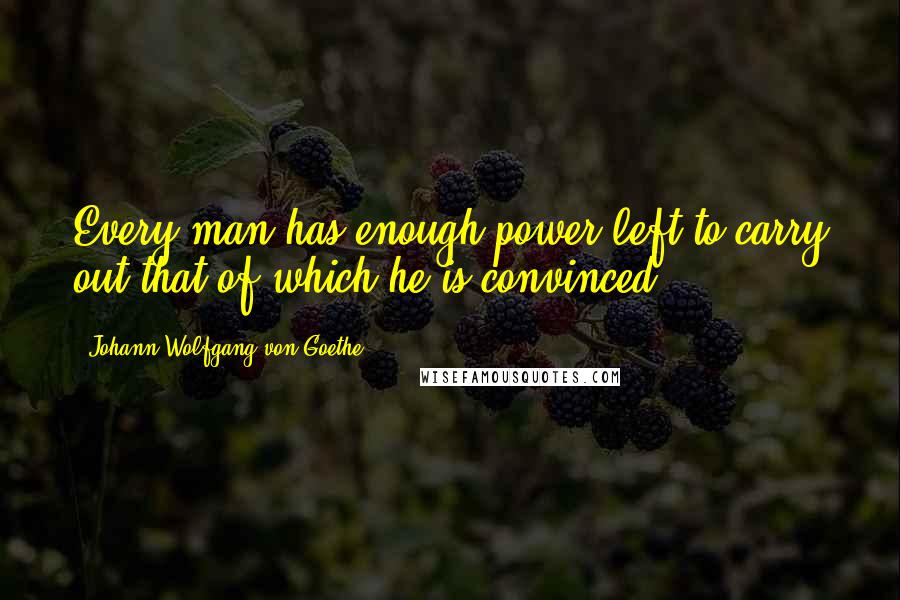 Johann Wolfgang Von Goethe Quotes: Every man has enough power left to carry out that of which he is convinced.