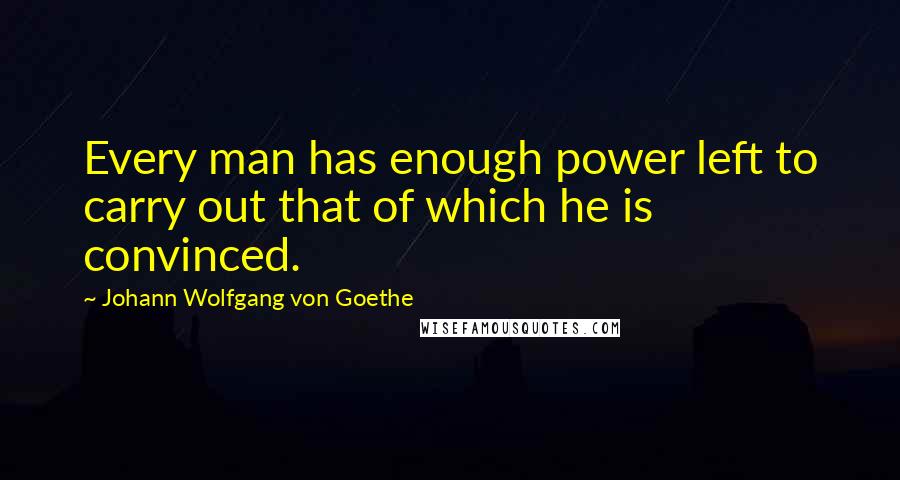 Johann Wolfgang Von Goethe Quotes: Every man has enough power left to carry out that of which he is convinced.