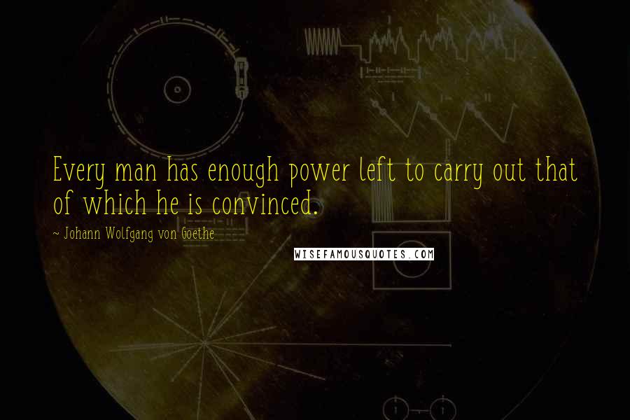 Johann Wolfgang Von Goethe Quotes: Every man has enough power left to carry out that of which he is convinced.