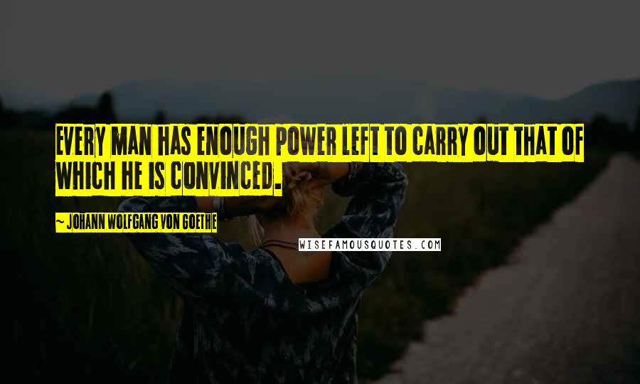 Johann Wolfgang Von Goethe Quotes: Every man has enough power left to carry out that of which he is convinced.