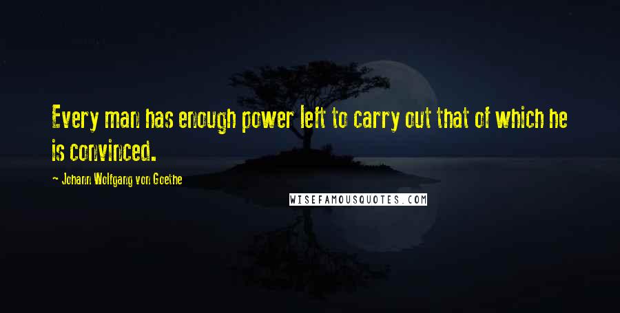 Johann Wolfgang Von Goethe Quotes: Every man has enough power left to carry out that of which he is convinced.