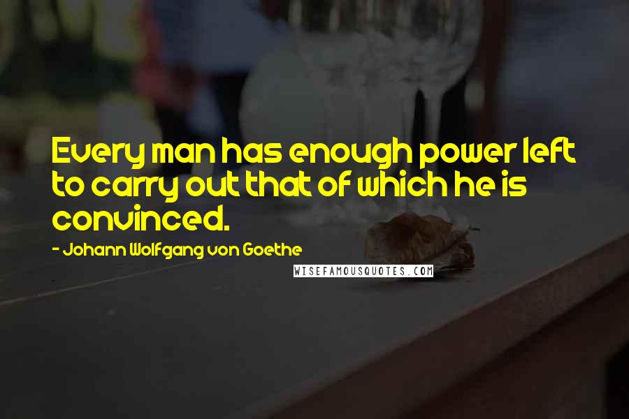 Johann Wolfgang Von Goethe Quotes: Every man has enough power left to carry out that of which he is convinced.