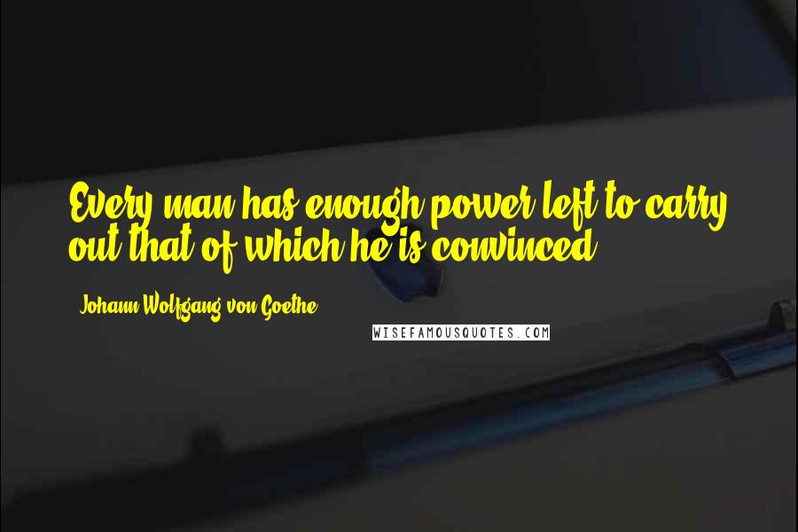 Johann Wolfgang Von Goethe Quotes: Every man has enough power left to carry out that of which he is convinced.