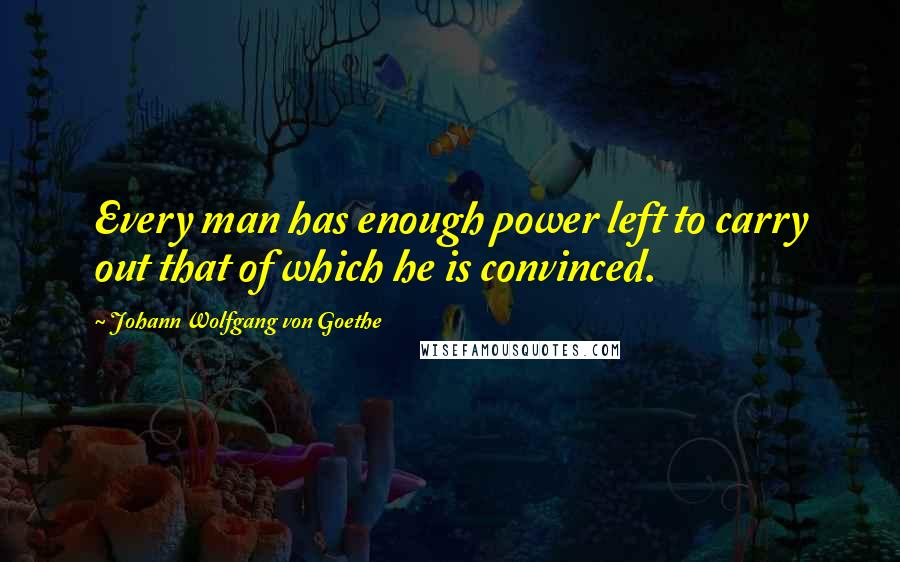 Johann Wolfgang Von Goethe Quotes: Every man has enough power left to carry out that of which he is convinced.