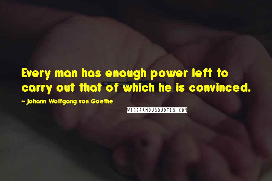 Johann Wolfgang Von Goethe Quotes: Every man has enough power left to carry out that of which he is convinced.