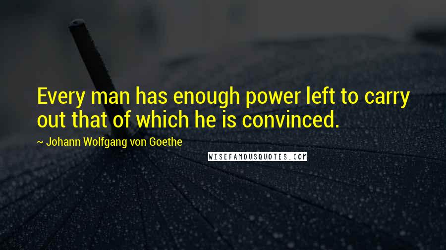 Johann Wolfgang Von Goethe Quotes: Every man has enough power left to carry out that of which he is convinced.