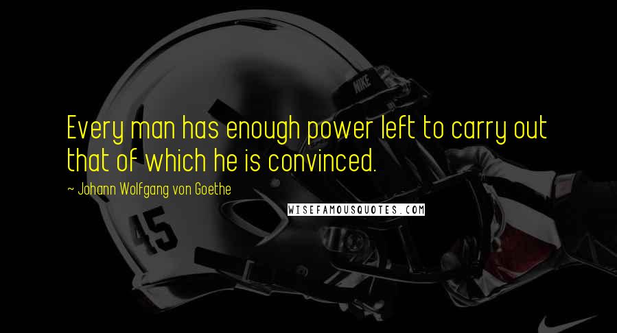 Johann Wolfgang Von Goethe Quotes: Every man has enough power left to carry out that of which he is convinced.