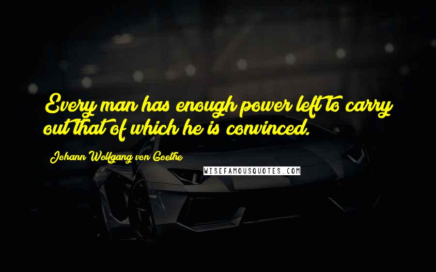 Johann Wolfgang Von Goethe Quotes: Every man has enough power left to carry out that of which he is convinced.