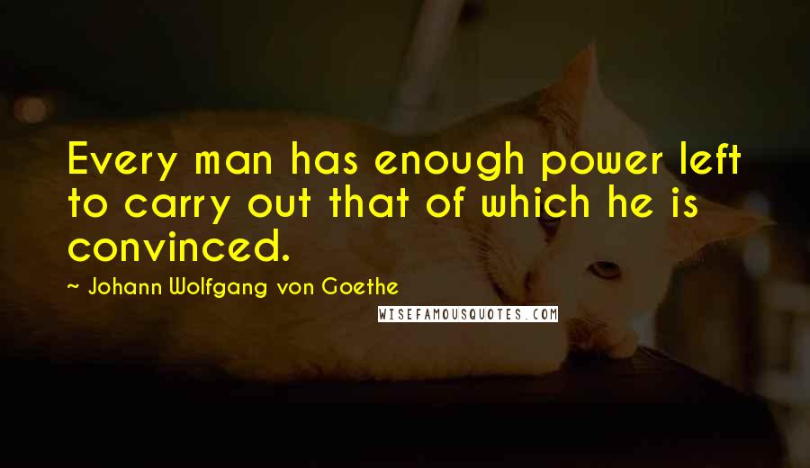 Johann Wolfgang Von Goethe Quotes: Every man has enough power left to carry out that of which he is convinced.