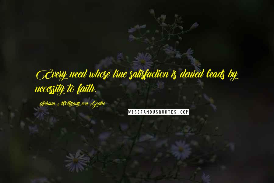 Johann Wolfgang Von Goethe Quotes: Every need whose true satisfaction is denied leads by necessity to faith.
