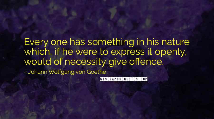 Johann Wolfgang Von Goethe Quotes: Every one has something in his nature which, if he were to express it openly, would of necessity give offence.