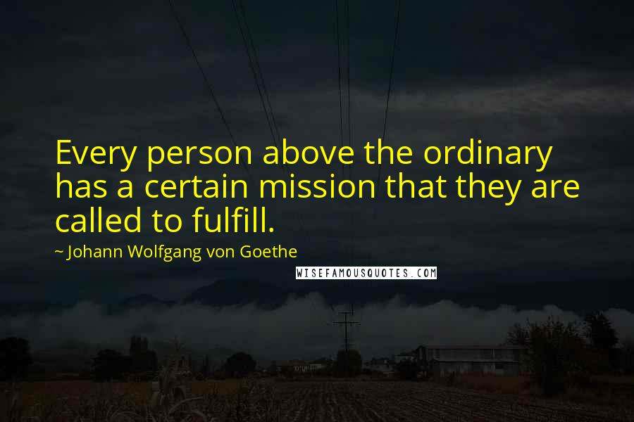 Johann Wolfgang Von Goethe Quotes: Every person above the ordinary has a certain mission that they are called to fulfill.