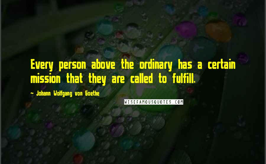 Johann Wolfgang Von Goethe Quotes: Every person above the ordinary has a certain mission that they are called to fulfill.