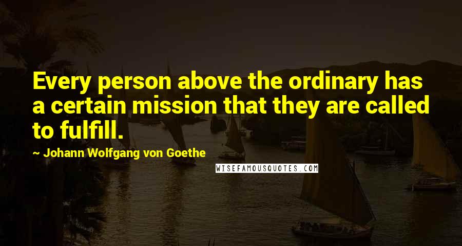 Johann Wolfgang Von Goethe Quotes: Every person above the ordinary has a certain mission that they are called to fulfill.