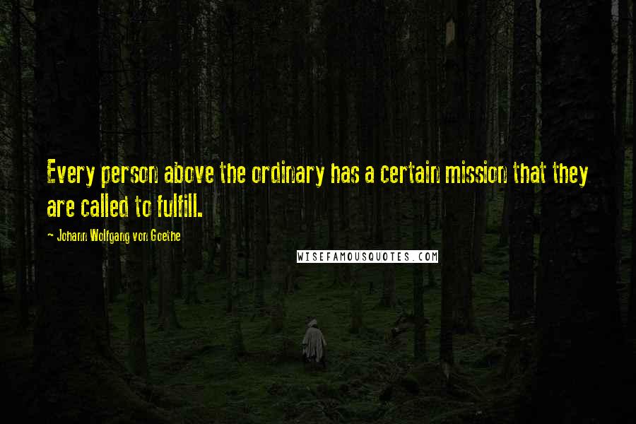 Johann Wolfgang Von Goethe Quotes: Every person above the ordinary has a certain mission that they are called to fulfill.