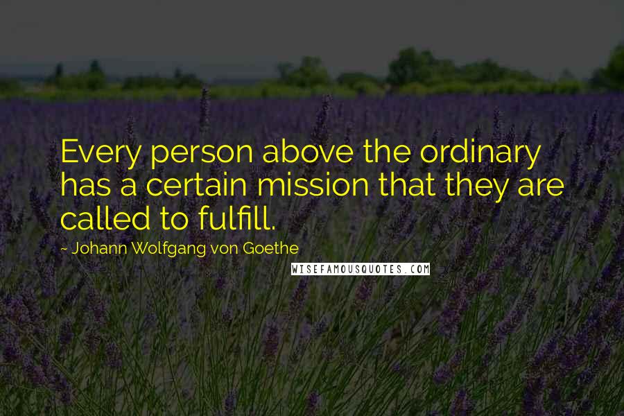 Johann Wolfgang Von Goethe Quotes: Every person above the ordinary has a certain mission that they are called to fulfill.