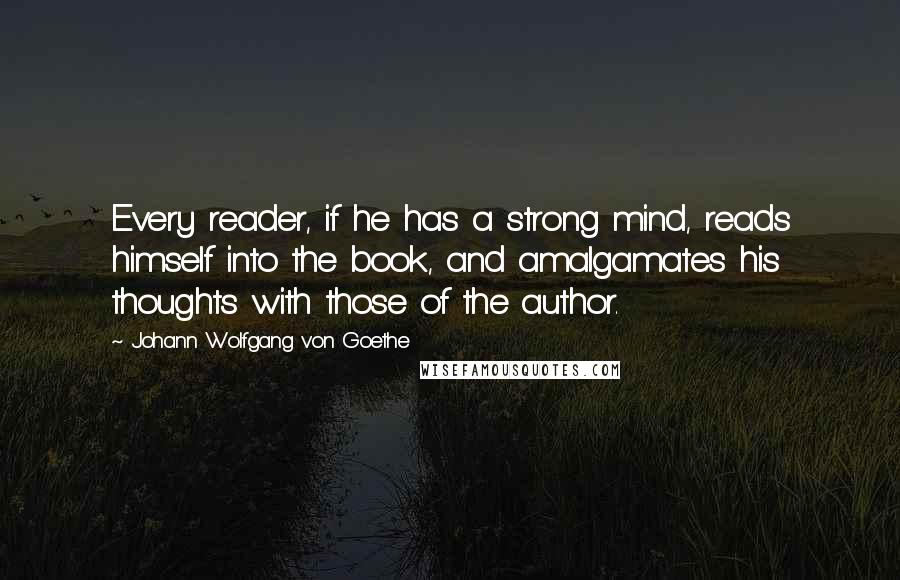 Johann Wolfgang Von Goethe Quotes: Every reader, if he has a strong mind, reads himself into the book, and amalgamates his thoughts with those of the author.