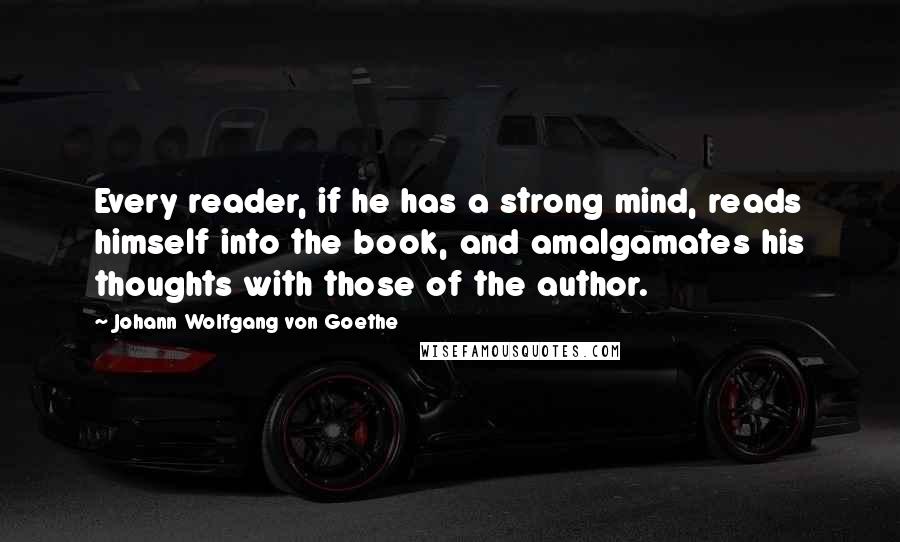 Johann Wolfgang Von Goethe Quotes: Every reader, if he has a strong mind, reads himself into the book, and amalgamates his thoughts with those of the author.