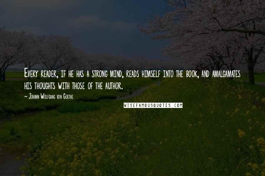 Johann Wolfgang Von Goethe Quotes: Every reader, if he has a strong mind, reads himself into the book, and amalgamates his thoughts with those of the author.