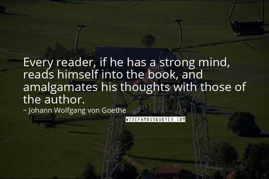 Johann Wolfgang Von Goethe Quotes: Every reader, if he has a strong mind, reads himself into the book, and amalgamates his thoughts with those of the author.