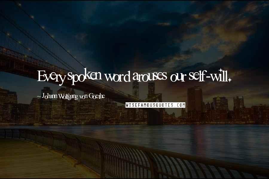 Johann Wolfgang Von Goethe Quotes: Every spoken word arouses our self-will.